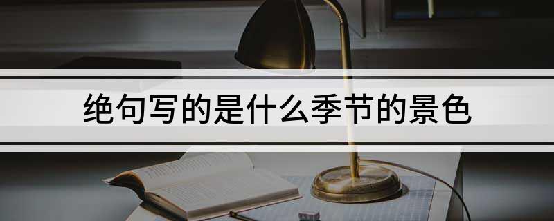 绝句写的是什么季节的景色