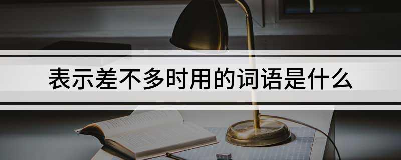 表示差不多时用的词语是什么