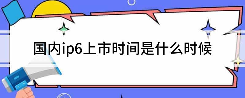 国内ip6上市时间是什么时候