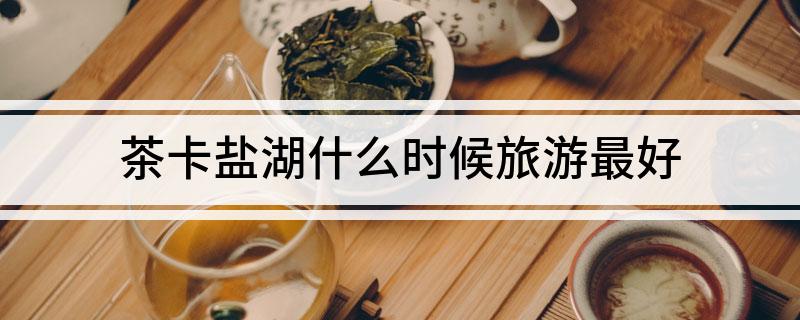 茶卡盐湖什么时候旅游最好