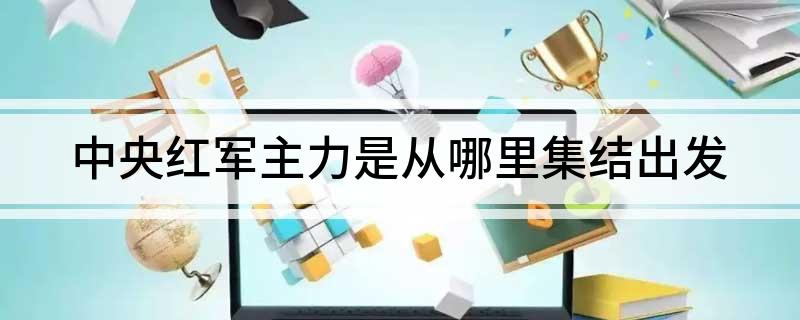 中央红军主力是从哪里集结出发