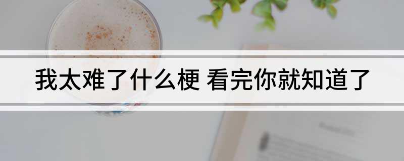 我太难了什么梗(看完你就知道了)