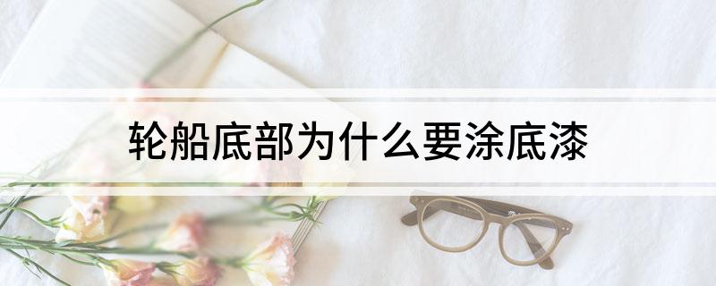 轮船底部为什么要涂底漆