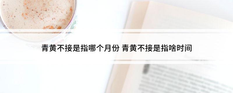 青黄不接是指哪个月份(青黄不接是指啥时间)