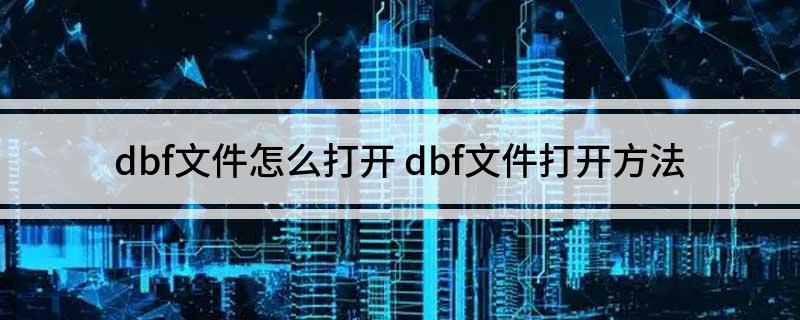 dbf文件怎么打开(dbf文件打开方法)