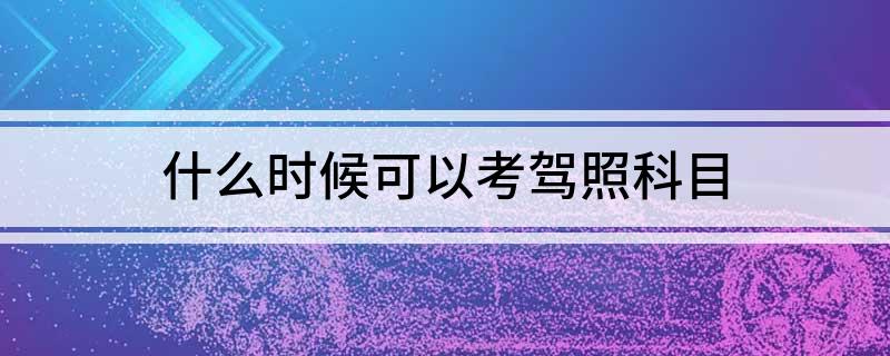 驾照科目什么时候考(什么时候可以考驾照科目)