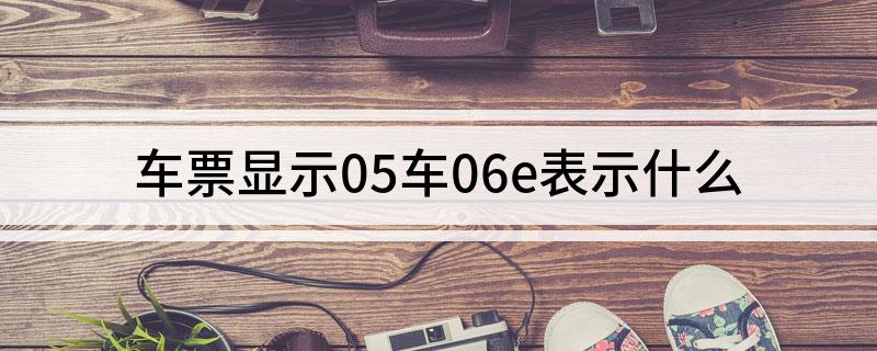车票显示05车06e表示什么(高铁票座位号都有什么含义)