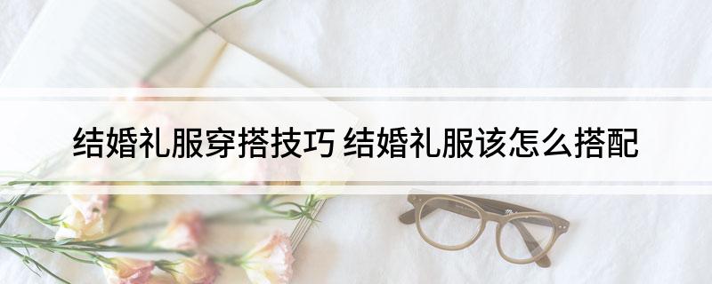 结婚礼服穿搭技巧(结婚礼服该怎么搭配)