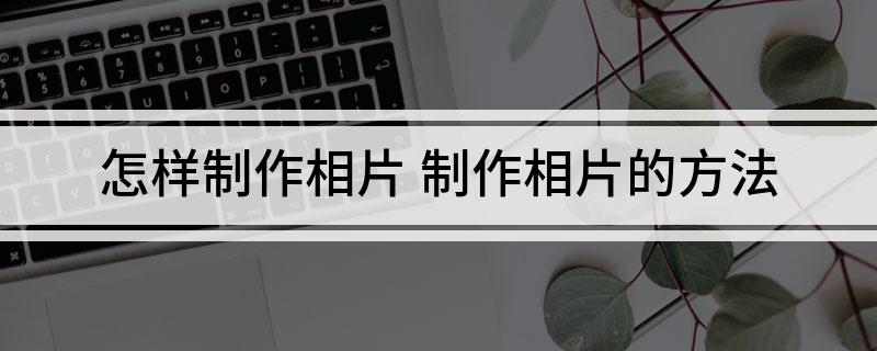怎样制作相片(制作相片的方法)
