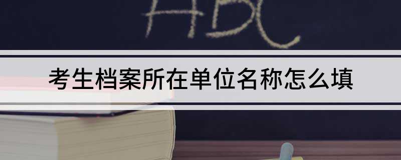 考生档案所在单位名称怎么填