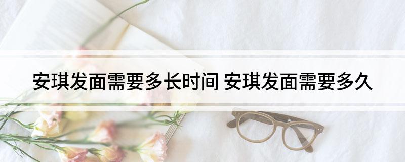 安琪发面需要多长时间(安琪发面需要多久)