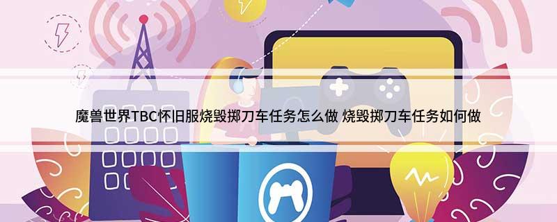 魔兽世界TBC怀旧服烧毁掷刀车任务怎么做(烧毁掷刀车任务如何做)