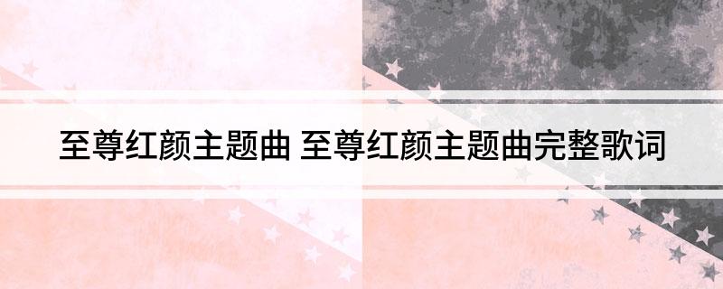 至尊红颜主题曲(至尊红颜主题曲完整歌词)