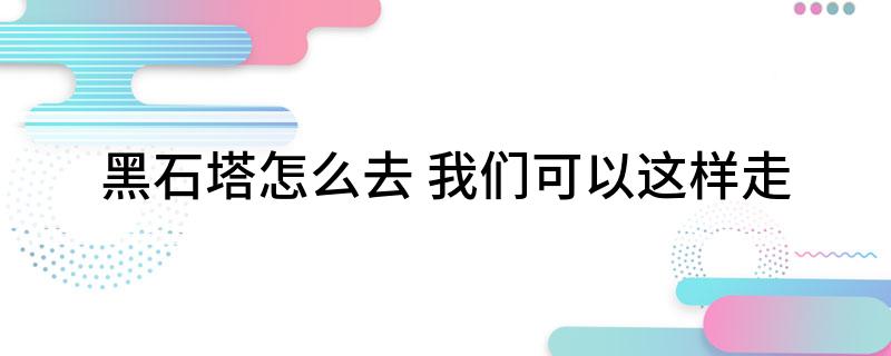 黑石塔怎么去(我们可以这样走)