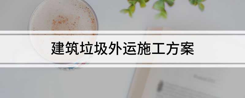 建筑垃圾外运施工方案(建筑垃圾外运施工方案详解)