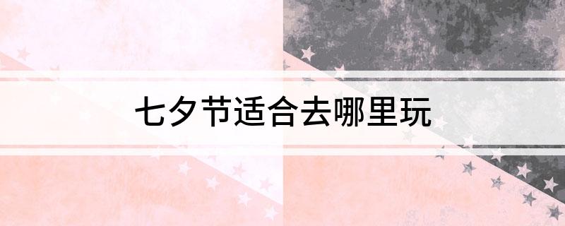 七夕节适合去哪里玩