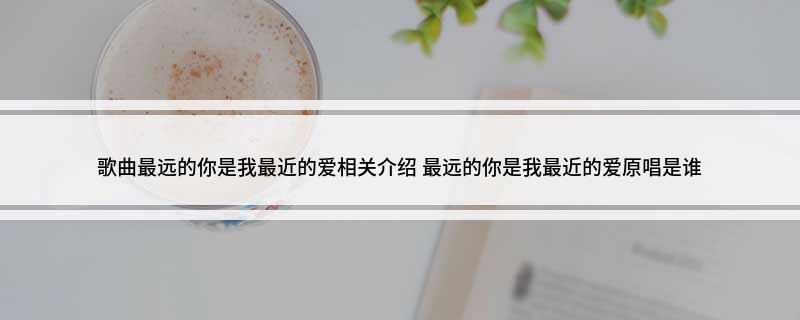 歌曲最远的你是我最近的爱相关介绍(最远的你是我最近的爱原唱是谁)