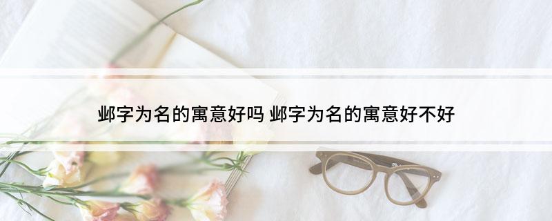 邺字为名的寓意好吗(邺字为名的寓意好不好)