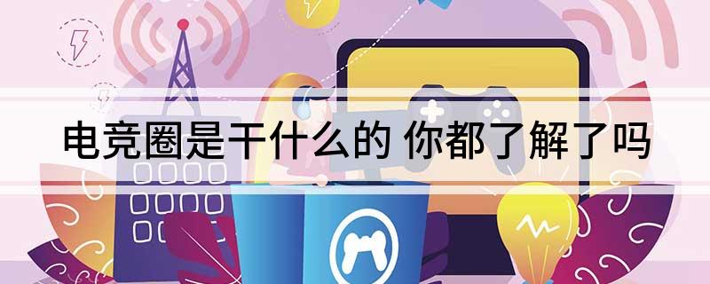 电竞圈是干什么的(你都了解了吗)