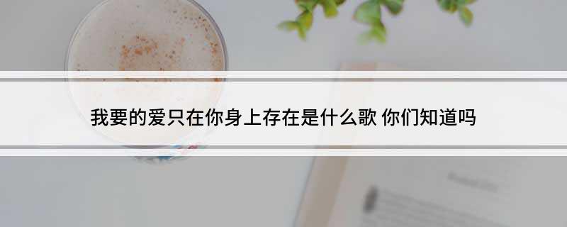 我要的爱只在你身上存在是什么歌(你们知道吗