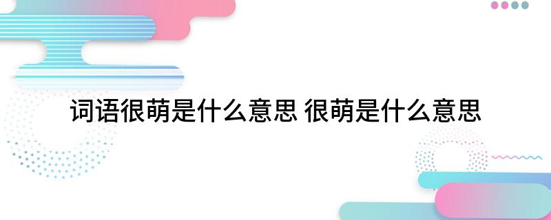 词语很萌是什么意思(很萌是什么意思)