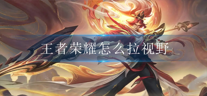 王者荣耀怎么拉视野(拉视角技巧)