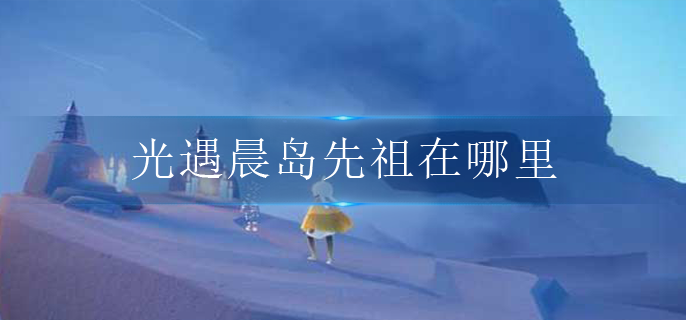 光遇晨岛先祖在哪里(晨岛先祖位置攻略)