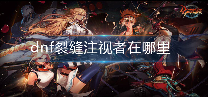 dnf裂缝注视者在哪里(裂缝注视者位置分享)