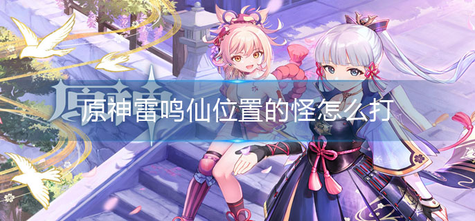 原神雷鸣仙位置的怪怎么打(雷鸣仙位置的怪的打法)