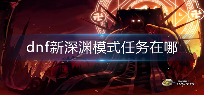 dnf新深渊模式任务在哪-新深渊模式任务领取方法