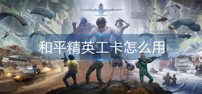 和平精英工卡怎么用(工卡使用方法)
