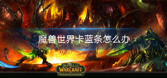 魔兽世界卡蓝条怎么办(卡蓝条解决方法介绍)