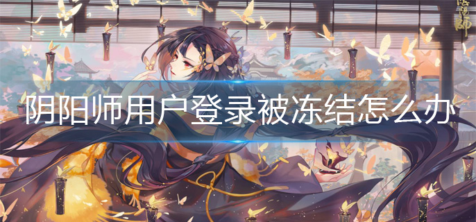 阴阳师用户登录被冻结怎么办(用户登录被冻结解决办法)