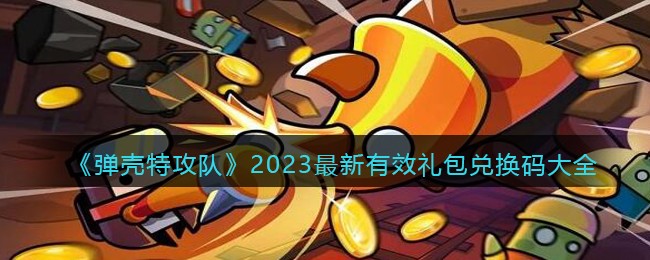 弹壳特攻队最新兑换码2023(2023最新有效礼包兑换码大全)