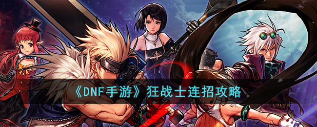 DNF手游狂战士怎么打连招(DNF手游狂战士连招攻略)