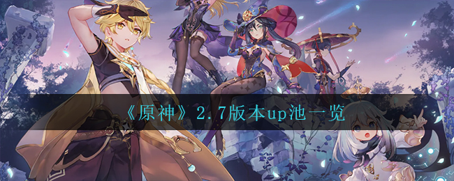 原神2.7版本up池是什么(2.7版本up池一览)