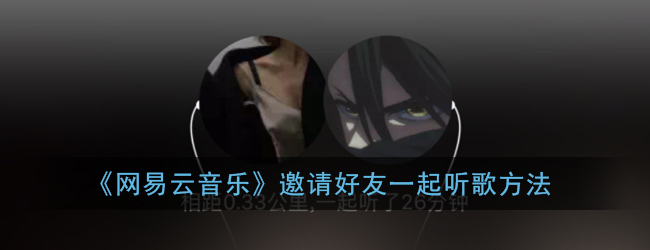 网易云一起听怎么邀请好友(网易云音乐邀请好友一起听歌方法)