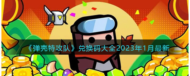 弹壳特攻队兑换码大全2023年1月(弹壳特攻队礼包