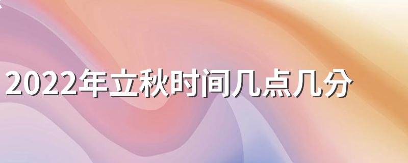 2022立秋是哪一天的什么时候_2022年立秋时间几点几分几秒