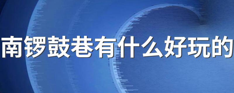 南锣鼓巷在哪里_南锣鼓巷有什么好玩的