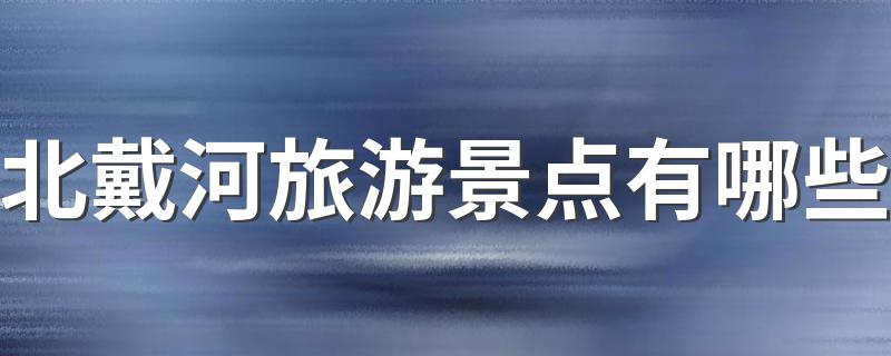 北戴河四大旅游景点必去_北戴河旅游景点有哪些