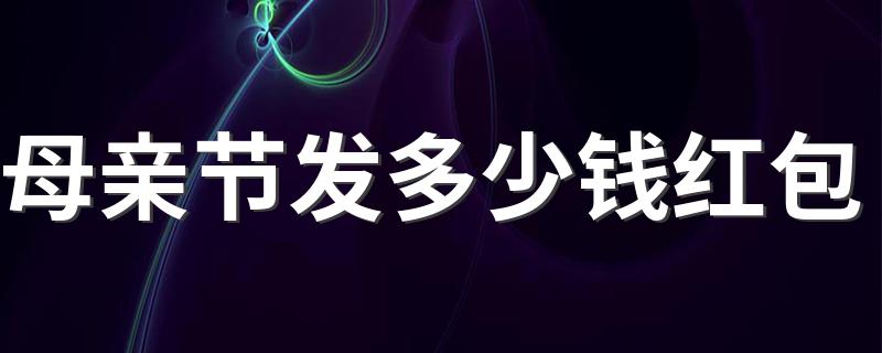 母亲节怎么给妈妈发红包_母亲节发多少钱红包