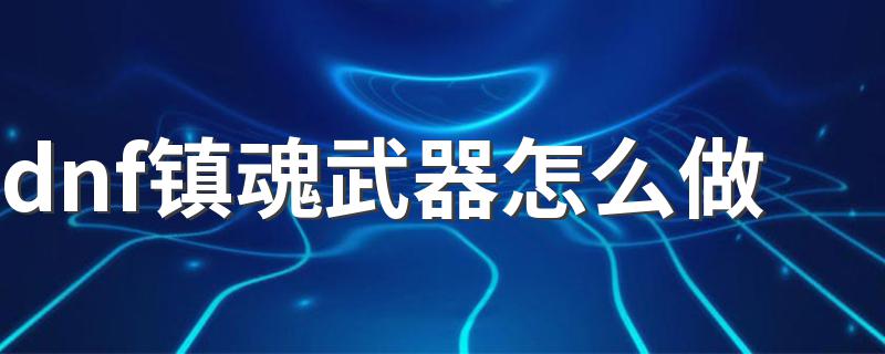5步教你做dnf镇魂武器_dnf镇魂武器怎么做