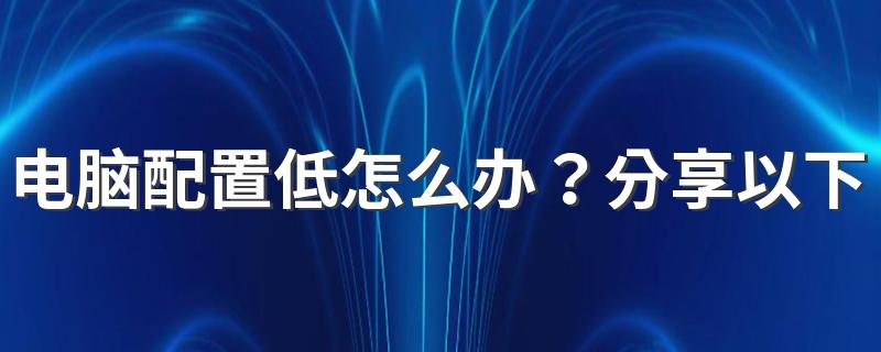 电脑配置低怎么办？分享以下小技巧