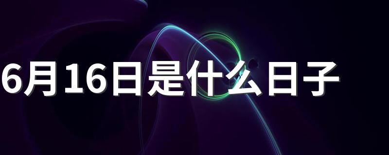 这个日子的来源_6月16日是什么日子