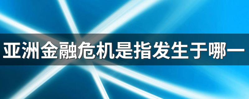 亚洲金融危机是指发生于哪一年