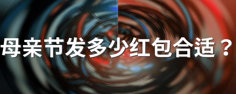 母亲节要发多少红包_母亲节发多少红包合适？