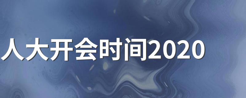 2020年全国两会介绍_人大开会时间2020