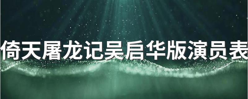 倚天屠龙记吴启华版演员表简单介绍_倚天屠龙记吴启华版演员表