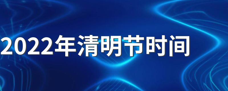 2022年清明节是什么时候_2022年清明节时间